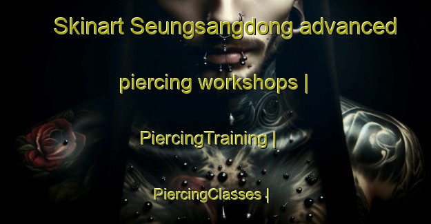 Skinart Seungsangdong advanced piercing workshops | PiercingTraining | PiercingClasses | SkinartTraining-Republic of Korea